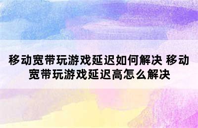 移动宽带玩游戏延迟如何解决 移动宽带玩游戏延迟高怎么解决